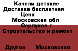 Качели детские. Доставка бесплатная   › Цена ­ 7 500 - Московская обл., Серпухов г. Строительство и ремонт » Другое   . Московская обл.